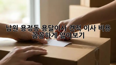 남원 용정동 용달이사 견적, 이사 비용 꼼꼼하게 알아보기!