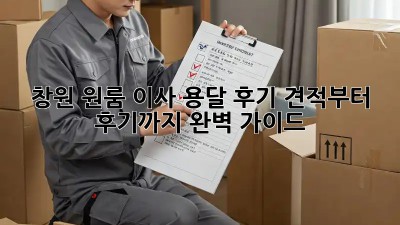 창원 원룸 이사 용달 후기: 견적부터 후기까지 완벽 가이드!